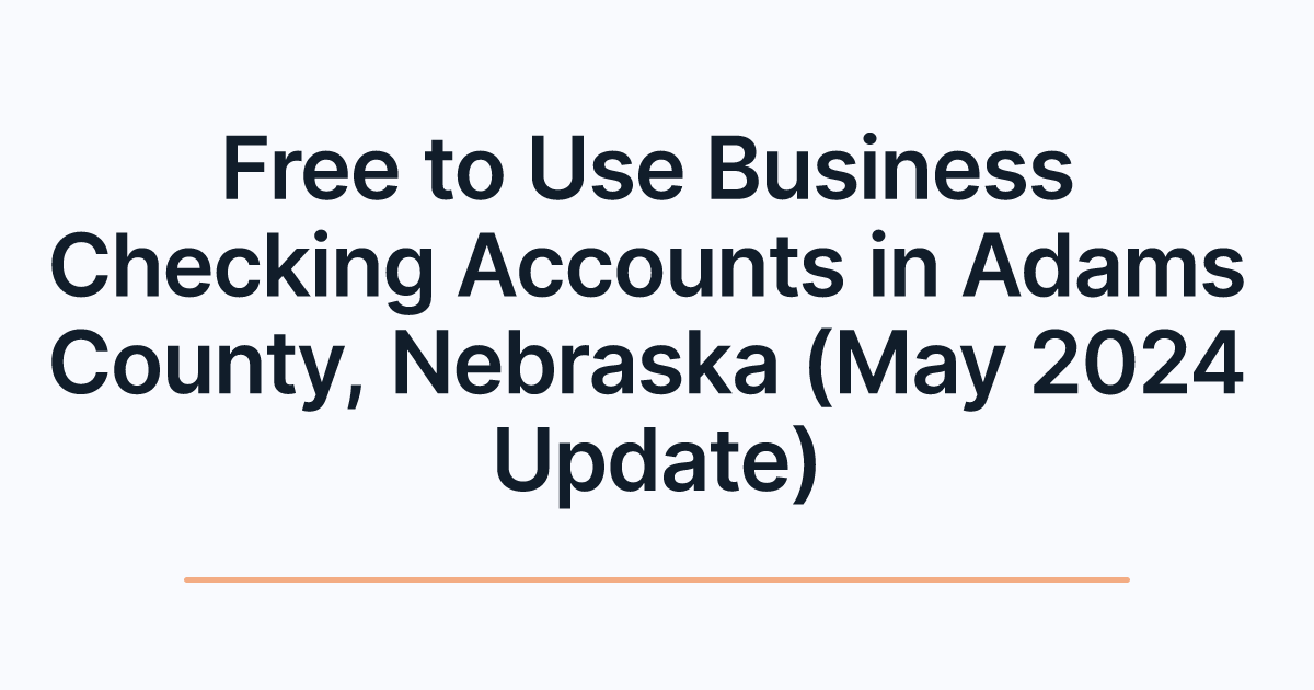 Free to Use Business Checking Accounts in Adams County, Nebraska (May 2024 Update)